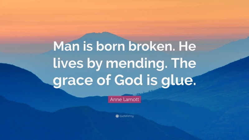 Anne Lamott Quote: “Man is born broken. He lives by mending. The grace of God is glue.”