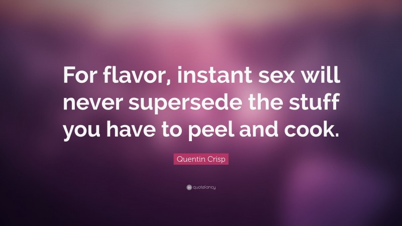 Quentin Crisp Quote: “For flavor, instant sex will never supersede the stuff you have to peel and cook.”