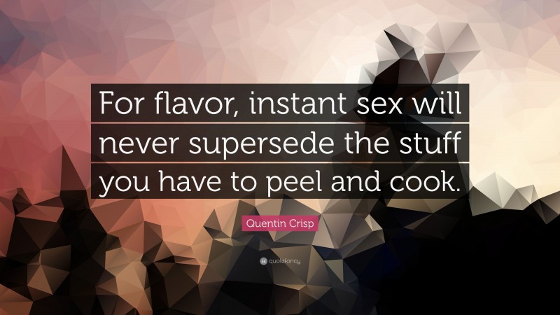 Quentin Crisp Quote: “For flavor, instant sex will never supersede the stuff you have to peel and cook.”