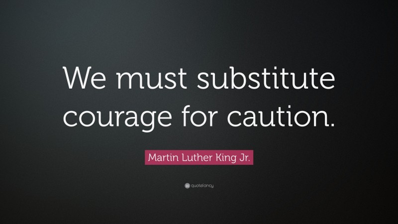 Martin Luther King Jr. Quote: “We must substitute courage for caution.”