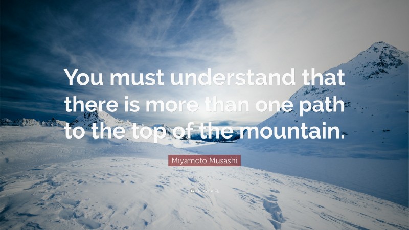 Miyamoto Musashi Quote: “You must understand that there is more than one path to the top of the mountain.”