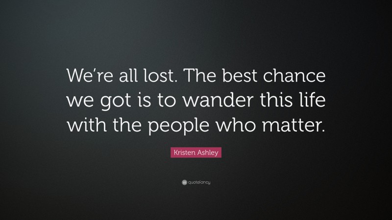 Kristen Ashley Quote: “We’re all lost. The best chance we got is to wander this life with the people who matter.”