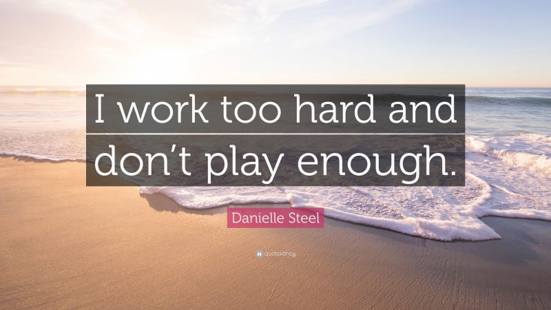 Danielle Steel Quote: “I work too hard and don’t play enough.”