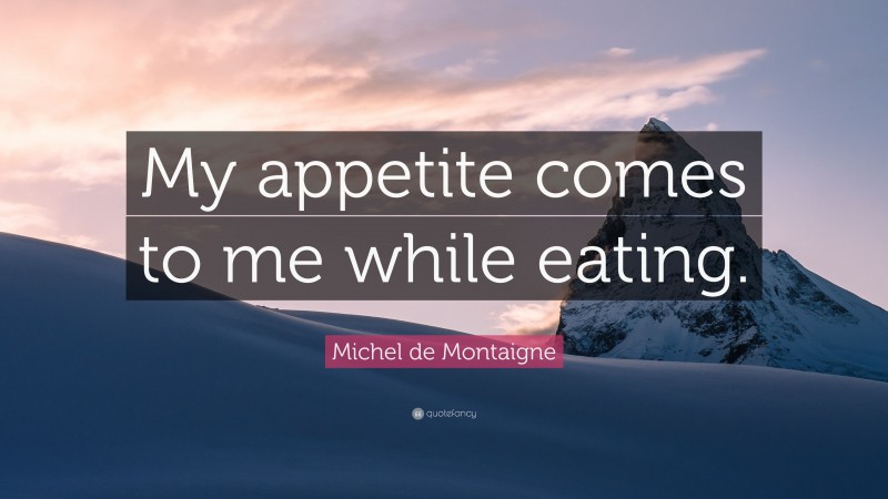 Michel de Montaigne Quote: “My appetite comes to me while eating.”