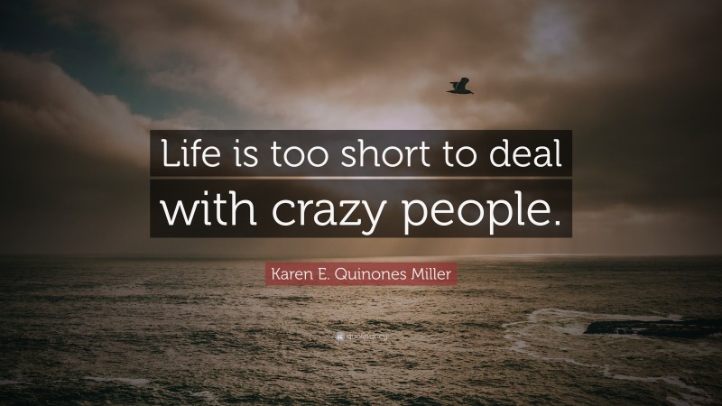 Karen E. Quinones Miller Quote: “Life is too short to deal with crazy people.”