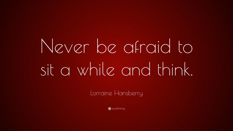 Lorraine Hansberry Quote: “Never be afraid to sit a while and think.”