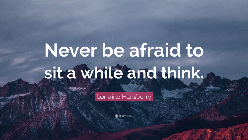 Lorraine Hansberry Quote: “Never be afraid to sit a while and think.”