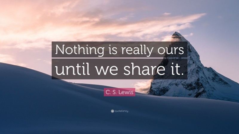 C. S. Lewis Quote: “Nothing is really ours until we share it.”