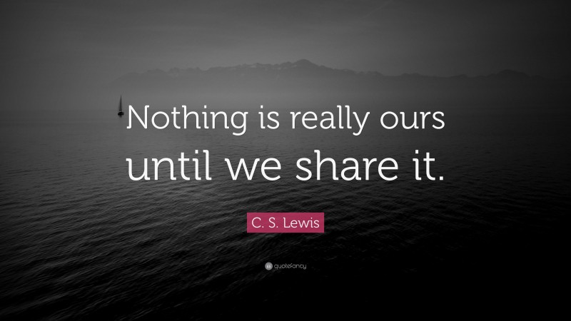 C. S. Lewis Quote: “Nothing is really ours until we share it.”