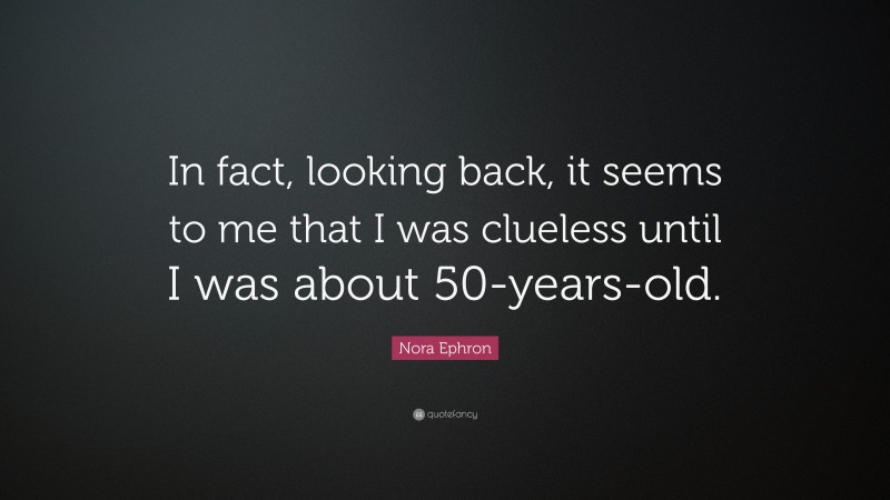 Nora Ephron Quote: “In fact, looking back, it seems to me that I was clueless until I was about 50-years-old.”