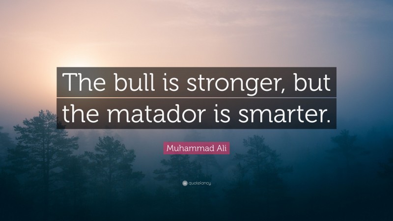 Muhammad Ali Quote: “The bull is stronger, but the matador is smarter.”