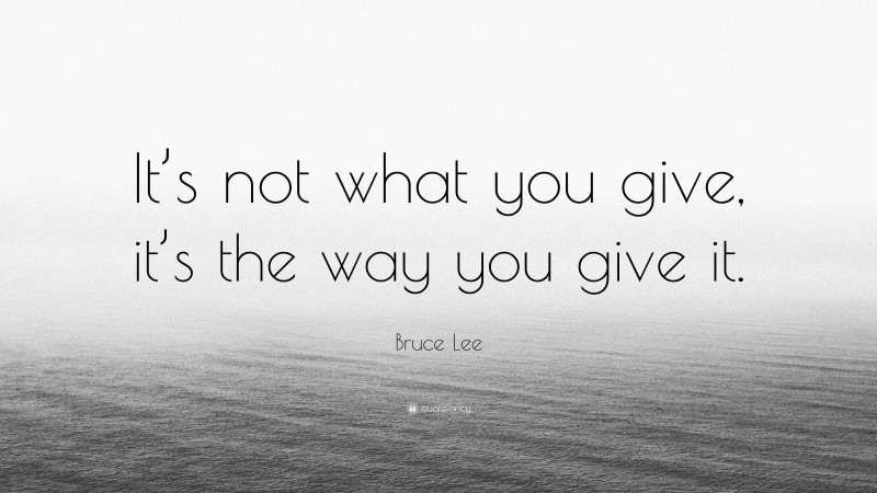 Bruce Lee Quote: “It’s not what you give, it’s the way you give it.”