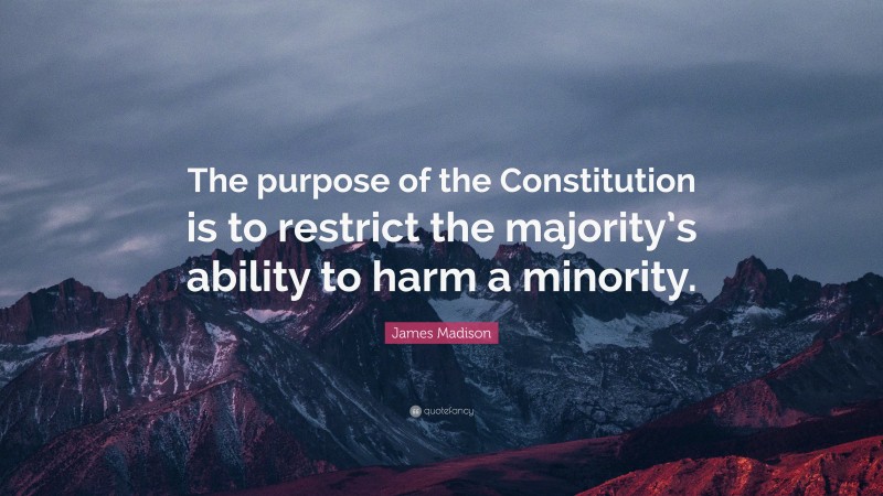 James Madison Quote: “The purpose of the Constitution is to restrict the majority’s ability to harm a minority.”