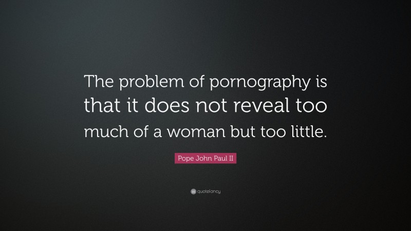 Pope John Paul II Quote: “The problem of pornography is that it does not reveal too much of a woman but too little.”
