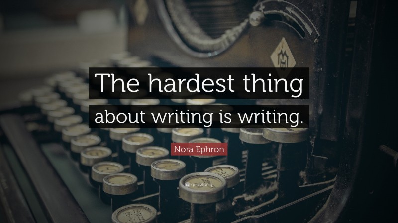Nora Ephron Quote: “The hardest thing about writing is writing.”