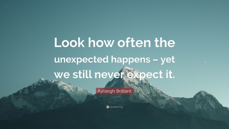 Ashleigh Brilliant Quote: “Look how often the unexpected happens – yet we still never expect it.”