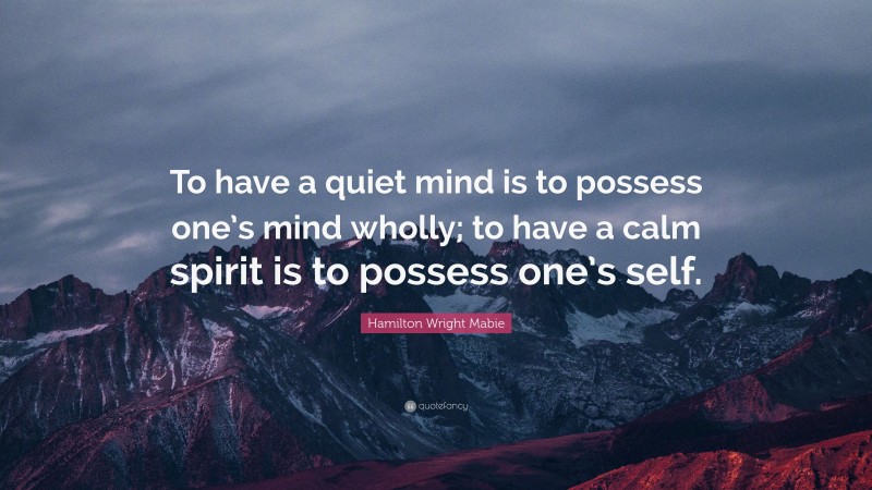Hamilton Wright Mabie Quote: “To have a quiet mind is to possess one’s mind wholly; to have a calm spirit is to possess one’s self.”