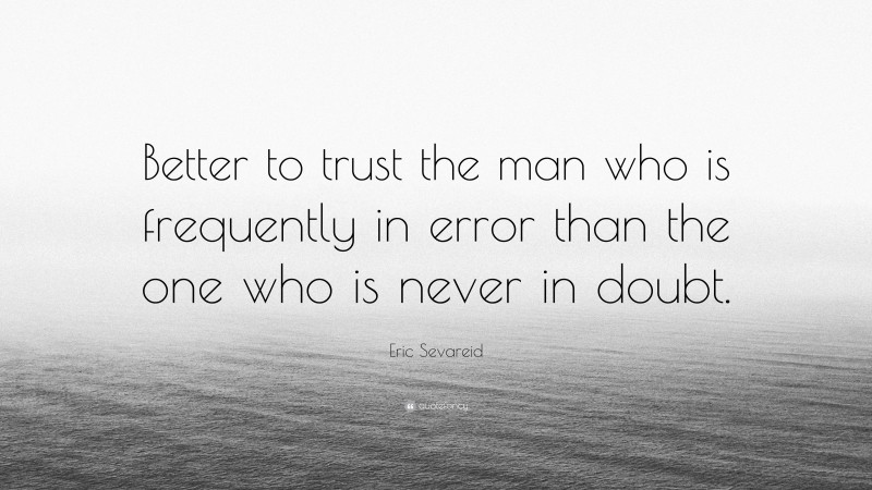 Eric Sevareid Quote: “Better to trust the man who is frequently in error than the one who is never in doubt.”