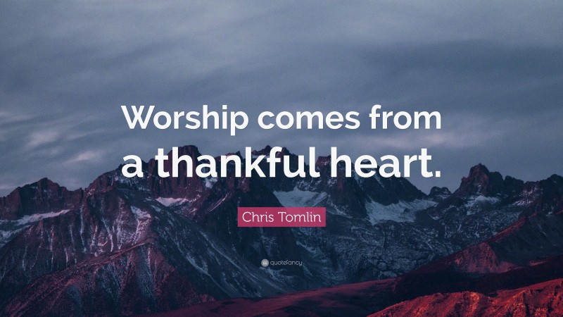 Chris Tomlin Quote: “Worship comes from a thankful heart.”