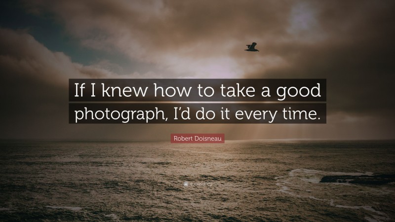 Robert Doisneau Quote: “If I knew how to take a good photograph, I’d do it every time.”