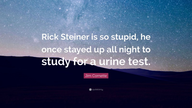 Jim Cornette Quote: “Rick Steiner is so stupid, he once stayed up all night to study for a urine test.”