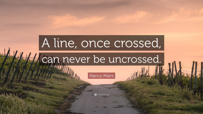 Nancy Mairs Quote: “A line, once crossed, can never be uncrossed.”