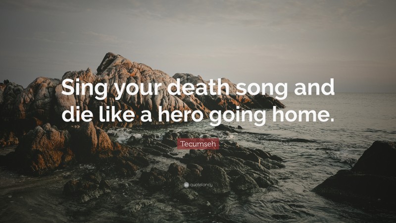 Tecumseh Quote: “Sing your death song and die like a hero going home.”