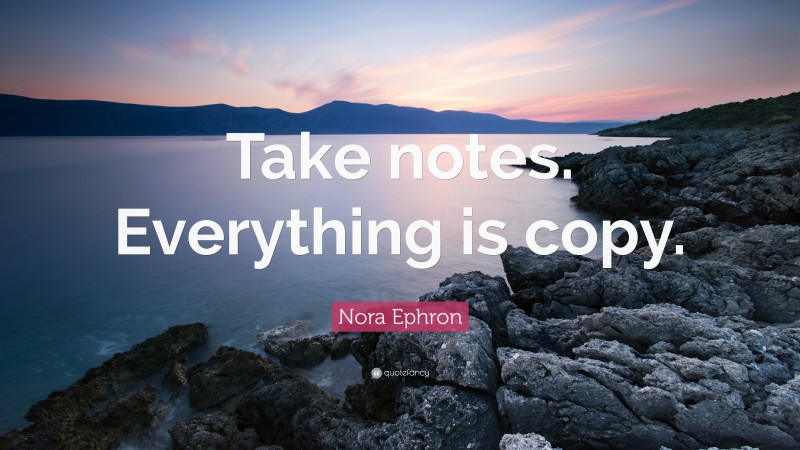 Nora Ephron Quote: “Take notes. Everything is copy.”