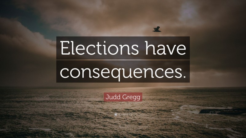 Judd Gregg Quote: “Elections have consequences.”