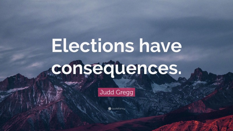 Judd Gregg Quote: “Elections have consequences.”