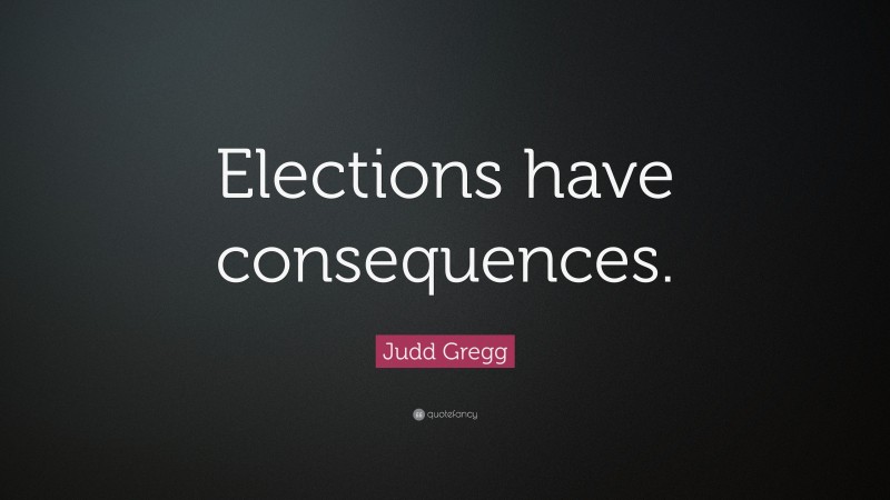 Judd Gregg Quote: “Elections have consequences.”