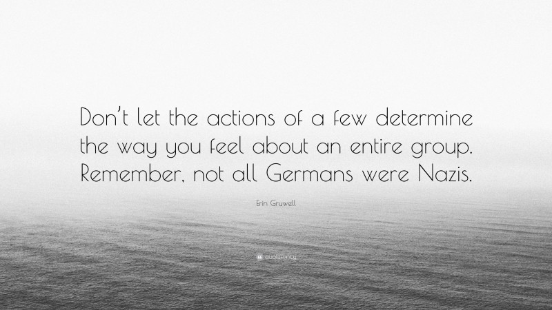 Erin Gruwell Quote: “Don’t let the actions of a few determine the way you feel about an entire group. Remember, not all Germans were Nazis.”