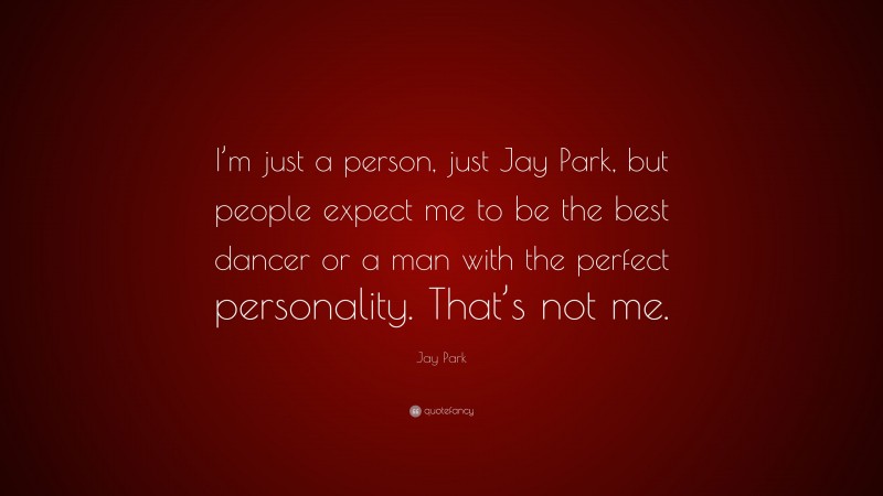 Jay Park Quote: “I’m just a person, just Jay Park, but people expect me to be the best dancer or a man with the perfect personality. That’s not me.”