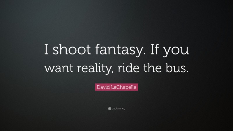 David LaChapelle Quote: “I shoot fantasy. If you want reality, ride the bus.”
