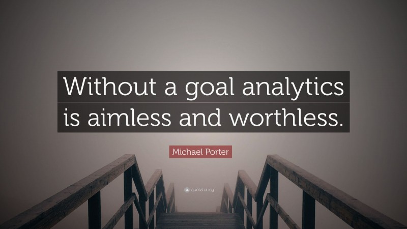 Michael Porter Quote: “Without a goal analytics is aimless and worthless.”