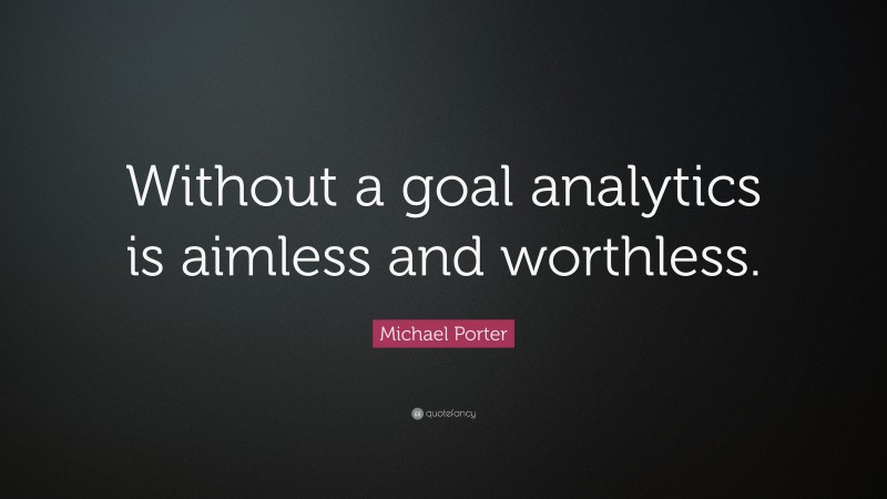 Michael Porter Quote: “Without a goal analytics is aimless and worthless.”
