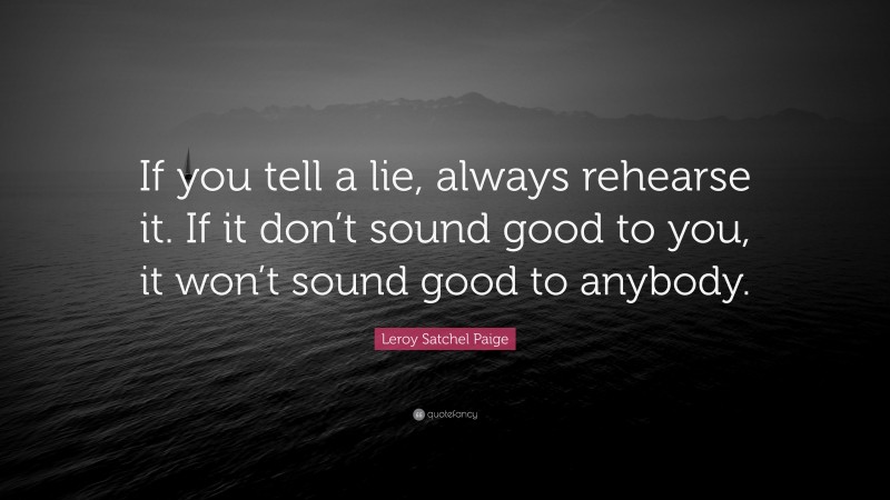 Leroy Satchel Paige Quote: “If you tell a lie, always rehearse it. If it don’t sound good to you, it won’t sound good to anybody.”