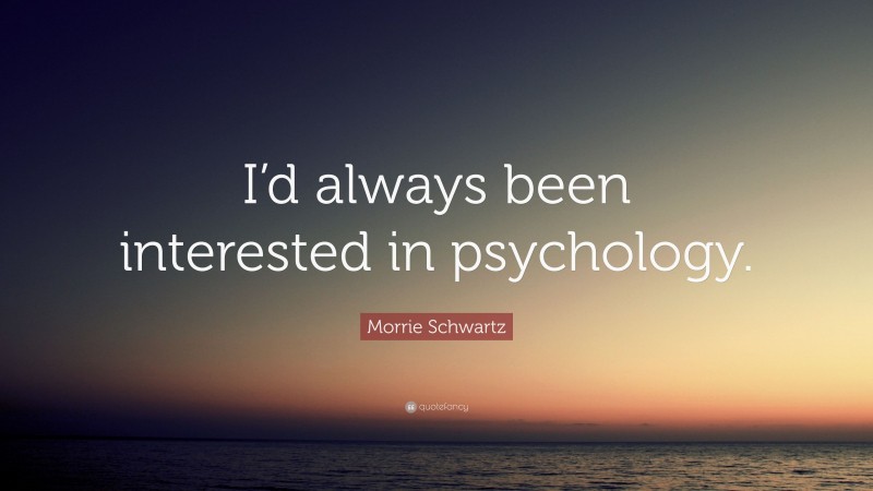 Morrie Schwartz Quote: “I’d always been interested in psychology.”