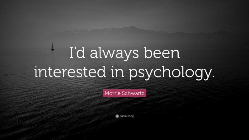 Morrie Schwartz Quote: “I’d always been interested in psychology.”