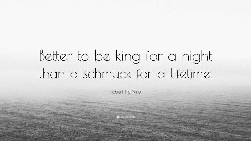 Robert De Niro Quote: “Better to be king for a night than a schmuck for a lifetime.”