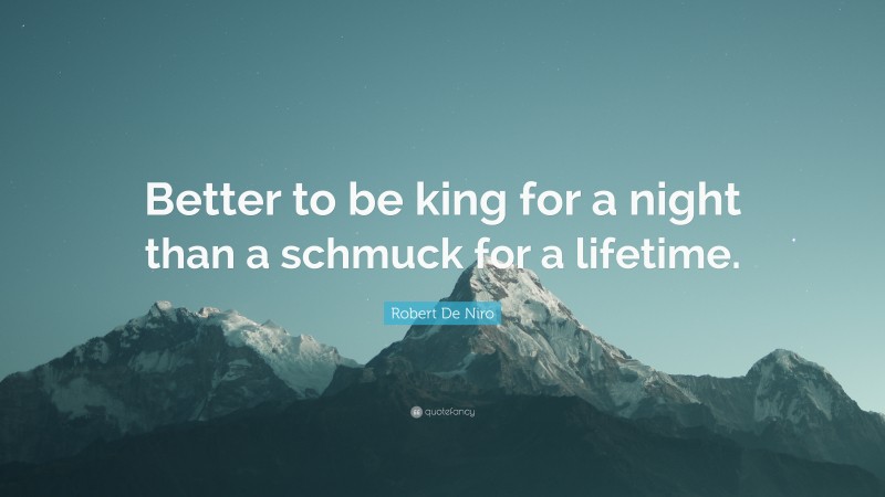 Robert De Niro Quote: “Better to be king for a night than a schmuck for a lifetime.”