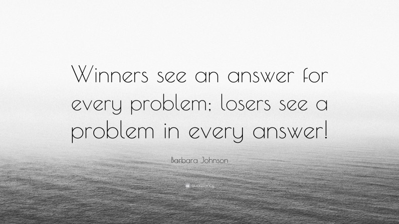 Barbara Johnson Quote: “Winners see an answer for every problem; losers see a problem in every answer!”