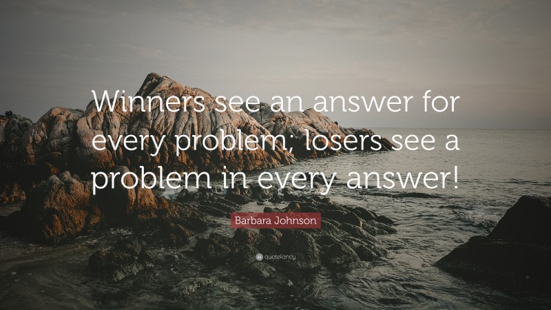 Barbara Johnson Quote: “Winners see an answer for every problem; losers see a problem in every answer!”