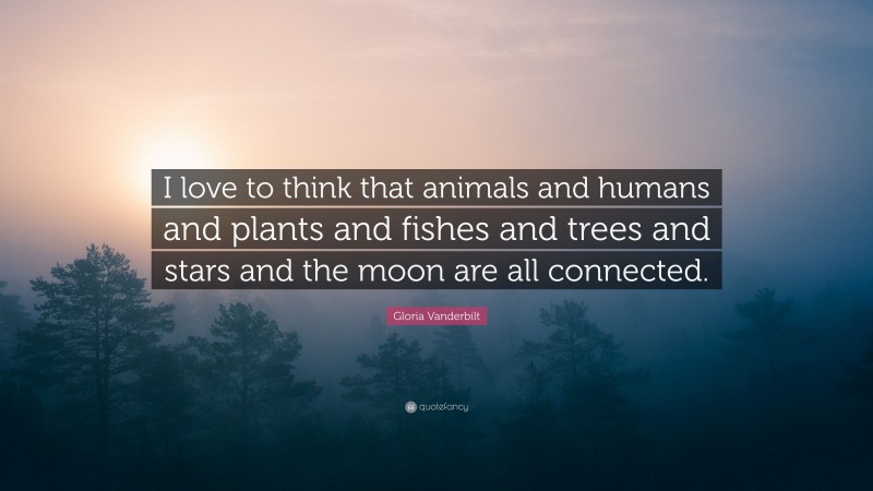 Gloria Vanderbilt Quote: “I love to think that animals and humans and plants and fishes and trees and stars and the moon are all connected.”