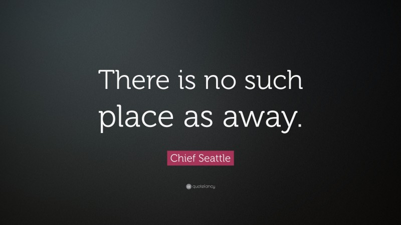 Chief Seattle Quote: “There is no such place as away.”