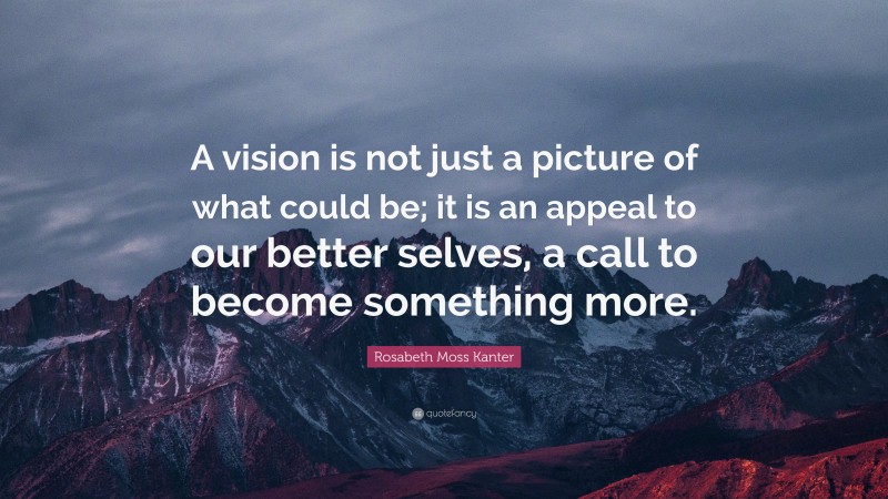Rosabeth Moss Kanter Quote: “A vision is not just a picture of what could be; it is an appeal to our better selves, a call to become something more.”