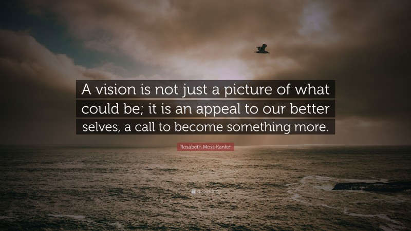 Rosabeth Moss Kanter Quote: “A vision is not just a picture of what could be; it is an appeal to our better selves, a call to become something more.”