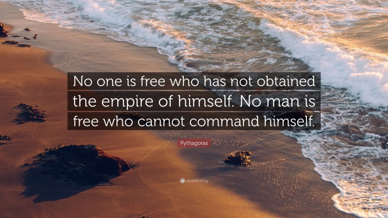 Pythagoras Quote: “No one is free who has not obtained the empire of himself. No man is free who cannot command himself.”