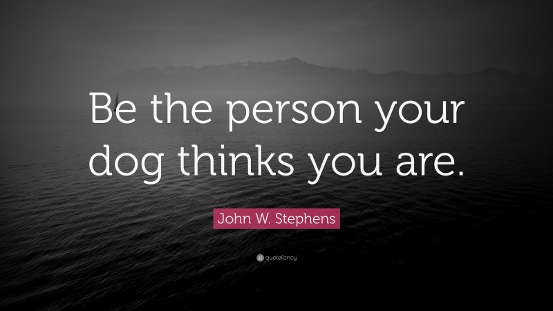 John W. Stephens Quote: “Be the person your dog thinks you are.”