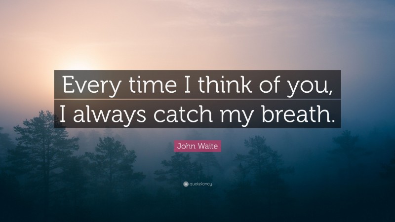 John Waite Quote: “Every time I think of you, I always catch my breath.”